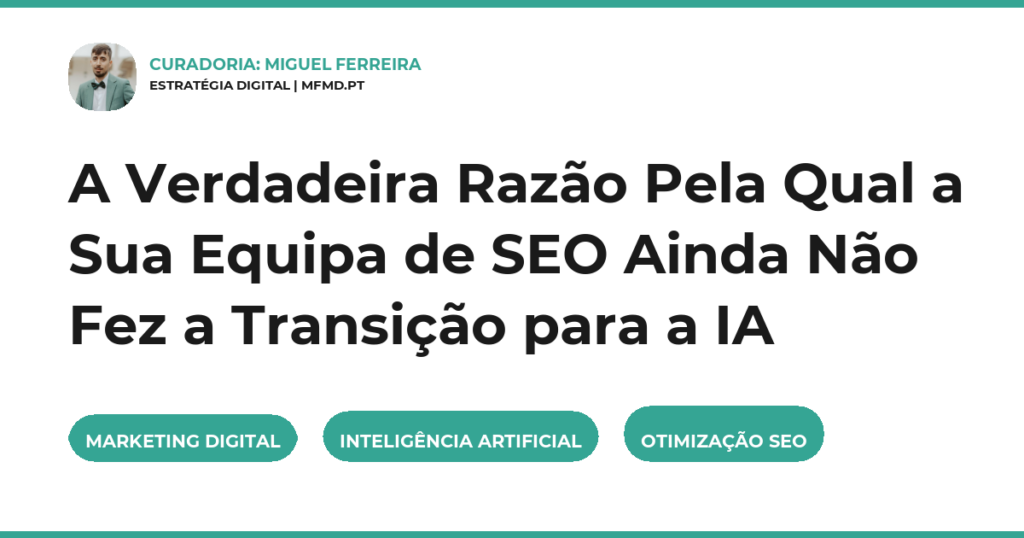 A Verdadeira Razão Pela Qual a Sua Equipa de SEO Ainda Não Fez a Transição para a IA