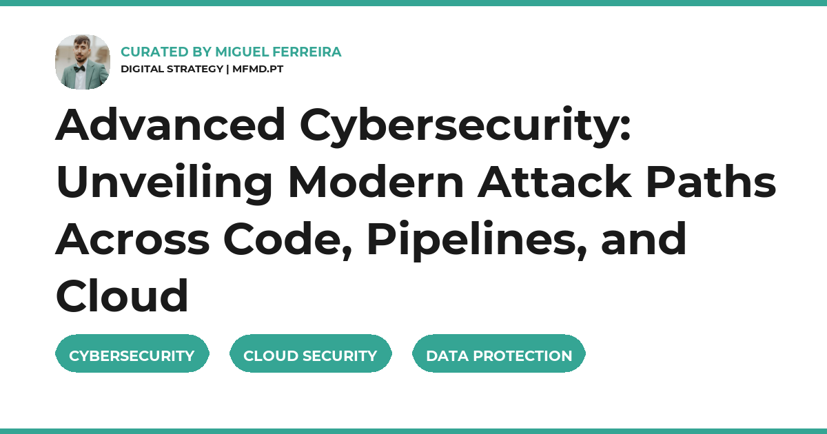 Advanced Cybersecurity: Unveiling Modern Attack Paths Across Code, Pipelines, and Cloud