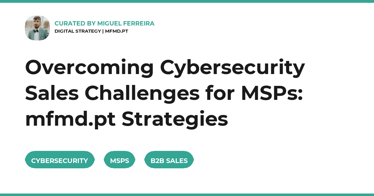 Overcoming Cybersecurity Sales Challenges for MSPs: mfmd.pt Strategies