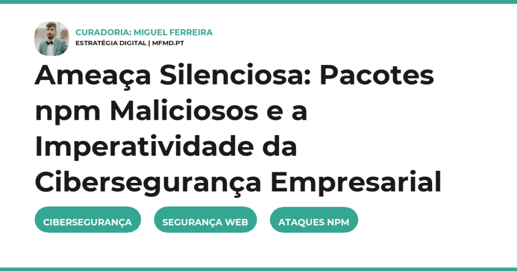 Ameaça Silenciosa: Pacotes npm Maliciosos e a Imperatividade da Cibersegurança Empresarial