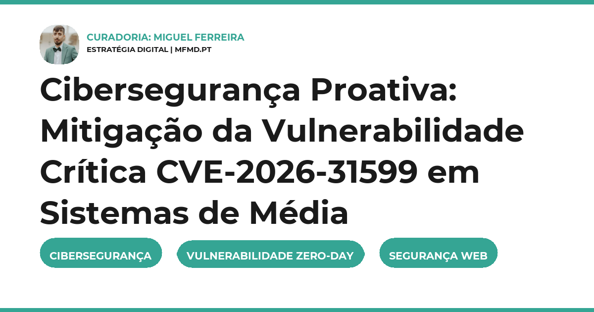 Cibersegurança Proativa: Mitigação da Vulnerabilidade Crítica CVE-2026-31599 em Sistemas de Média