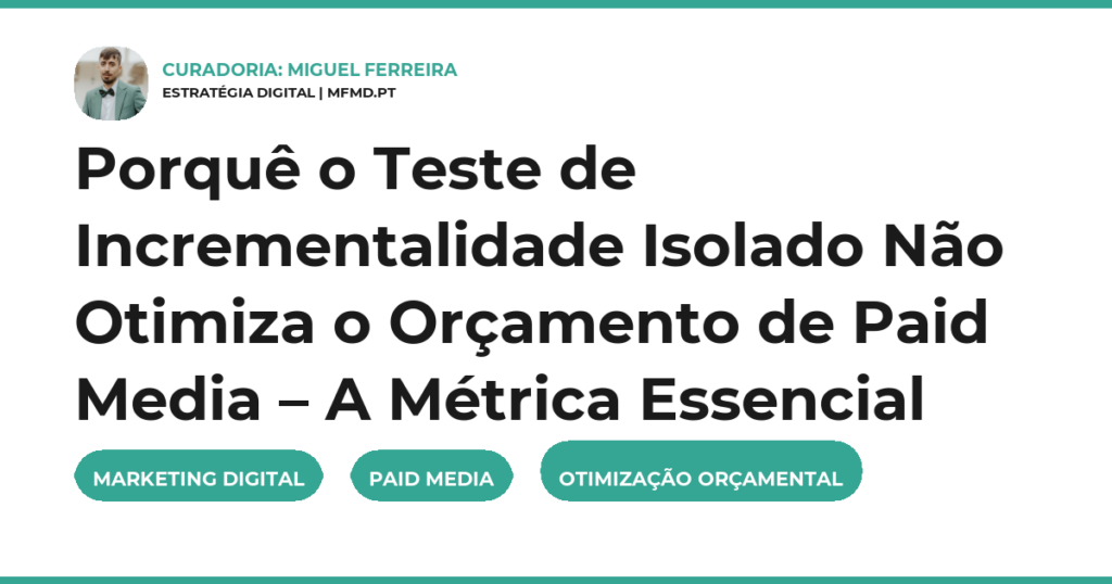 Porquê o Teste de Incrementalidade Isolado Não Otimiza o Orçamento de Paid Media – A Métrica Essencial