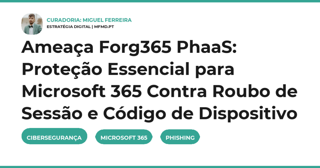 Ameaça Forg365 PhaaS: Proteção Essencial para Microsoft 365 Contra Roubo de Sessão e Código de Dispositivo