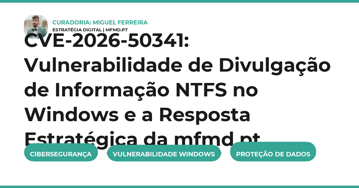 CVE-2026-50341: Vulnerabilidade de Divulgação de Informação NTFS no Windows e a Resposta Estratégica da mfmd.pt