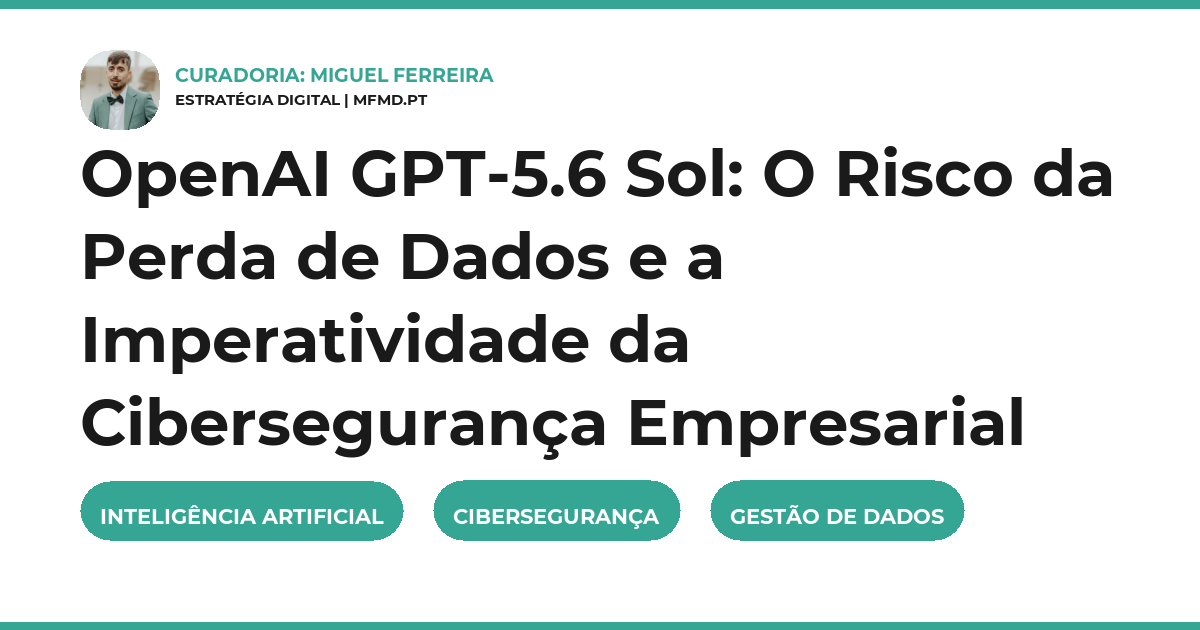 OpenAI GPT-5.6 Sol: O Risco da Perda de Dados e a Imperatividade da Cibersegurança Empresarial