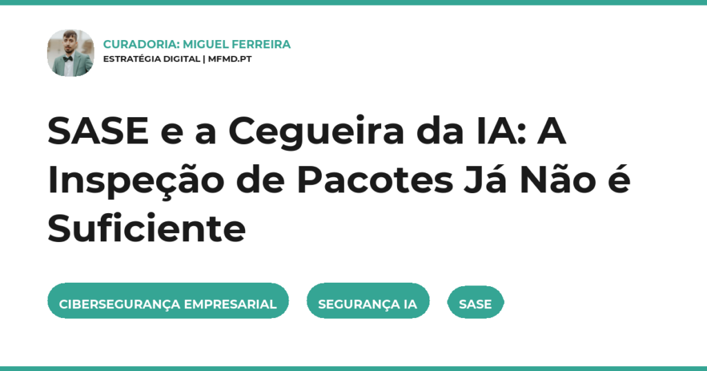 SASE e a Cegueira da IA: A Inspeção de Pacotes Já Não é Suficiente