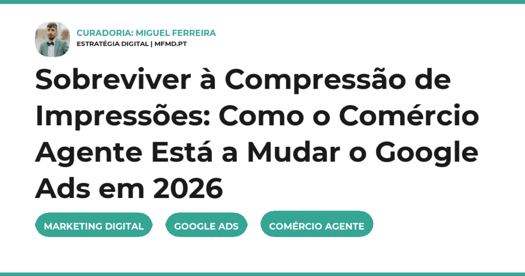 Sobreviver à Compressão de Impressões: Como o Comércio Agente Está a Mudar o Google Ads em 2026