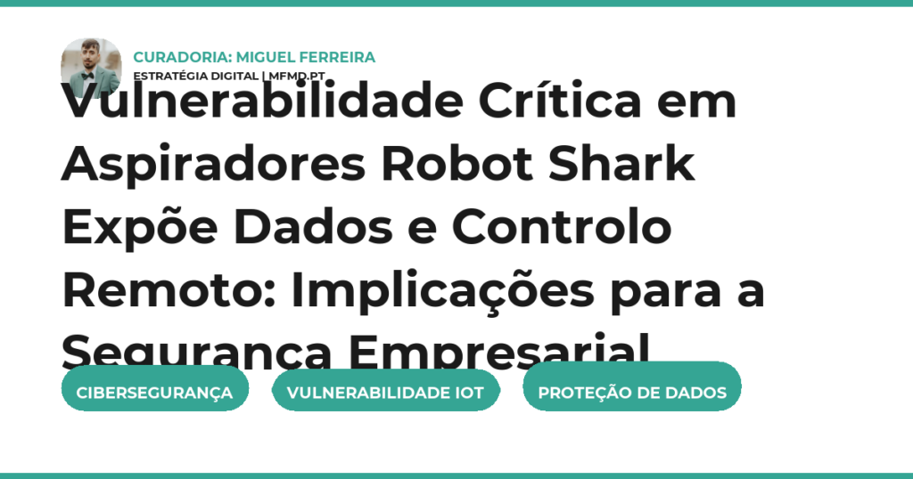 Vulnerabilidade Crítica em Aspiradores Robot Shark Expõe Dados e Controlo Remoto: Implicações para a Segurança Empresarial